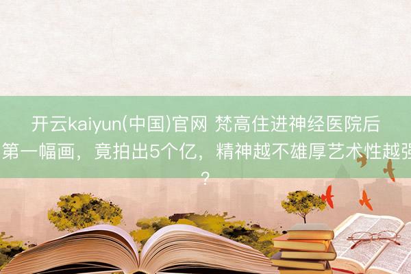 开云kaiyun(中国)官网 梵高住进神经医院后的第一幅画，竟拍出5个亿，精神越不雄厚艺术性越强？