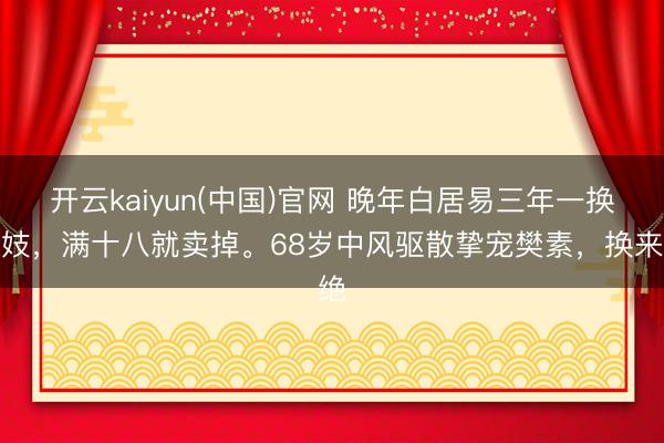开云kaiyun(中国)官网 晚年白居易三年一换家妓，满十八就卖掉。68岁中风驱散挚宠樊素，换来绝