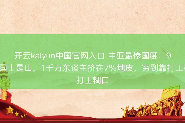 开云kaiyun中国官网入口 中亚最惨国度：93%国土是山，1千万东谈主挤在7%地皮，穷到靠打工糊口