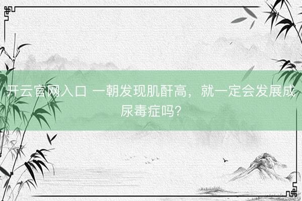 开云官网入口 一朝发现肌酐高，就一定会发展成尿毒症吗？