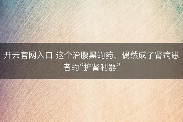 开云官网入口 这个治腹黑的药，偶然成了肾病患者的“护肾利器”