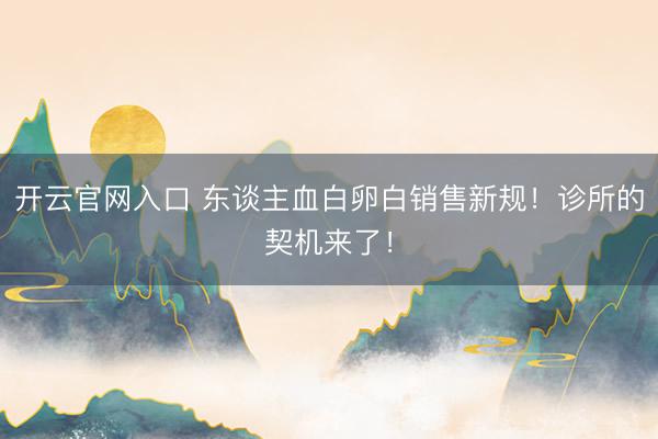 开云官网入口 东谈主血白卵白销售新规！诊所的契机来了！