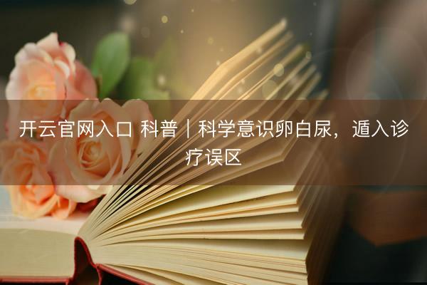 开云官网入口 科普｜科学意识卵白尿，遁入诊疗误区