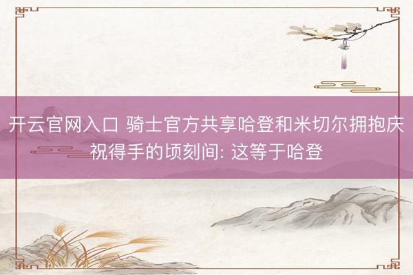 开云官网入口 骑士官方共享哈登和米切尔拥抱庆祝得手的顷刻间: 这等于哈登