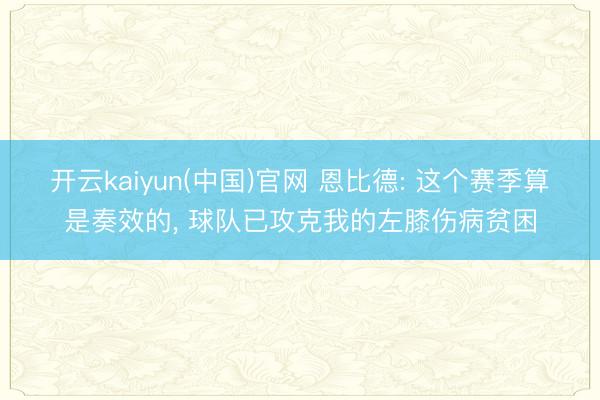 开云kaiyun(中国)官网 恩比德: 这个赛季算是奏效的， 球队已攻克我的左膝伤病贫困