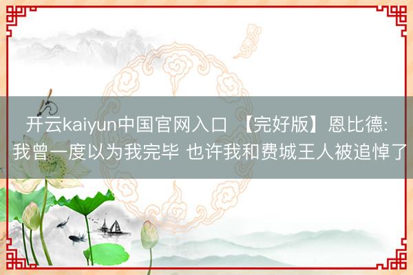 开云kaiyun中国官网入口 【完好版】恩比德: 我曾一度以为我完毕 也许我和费城王人被追悼了