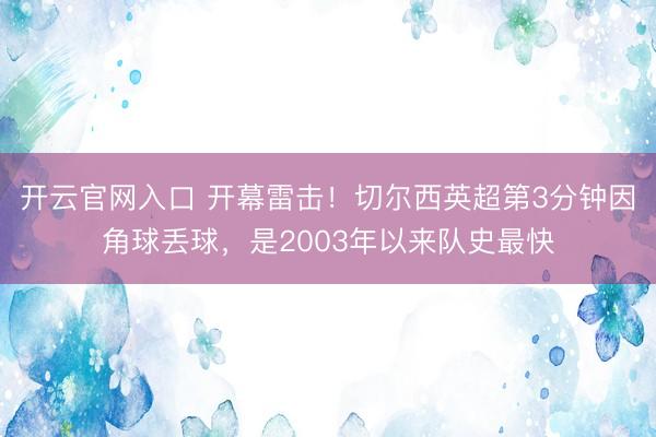 开云官网入口 开幕雷击！切尔西英超第3分钟因角球丢球，是2003年以来队史最快