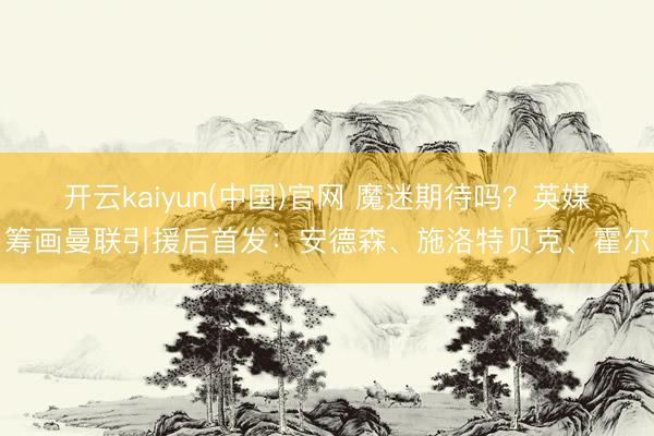 开云kaiyun(中国)官网 魔迷期待吗？英媒筹画曼联引援后首发：安德森、施洛特贝克、霍尔