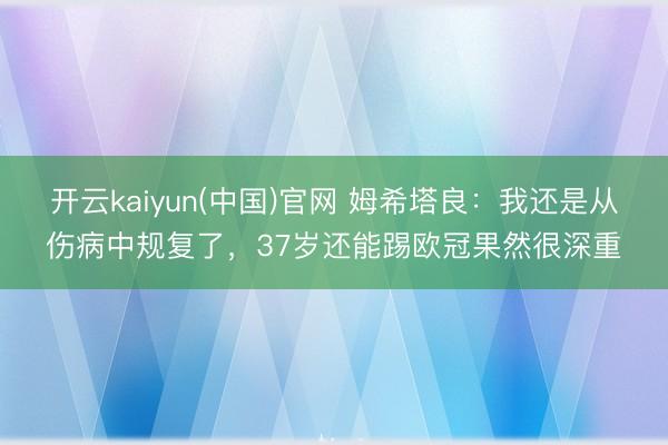 开云kaiyun(中国)官网 姆希塔良：我还是从伤病中规复了，37岁还能踢欧冠果然很深重