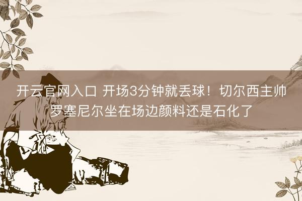 开云官网入口 开场3分钟就丢球！切尔西主帅罗塞尼尔坐在场边颜料还是石化了
