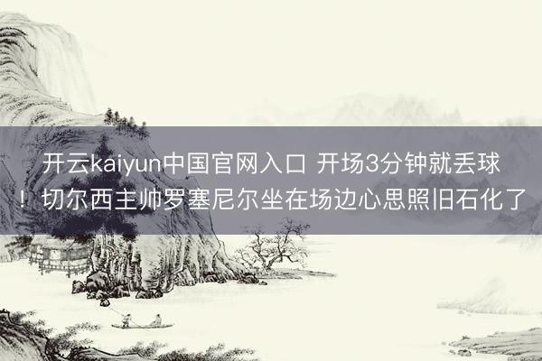 开云kaiyun中国官网入口 开场3分钟就丢球！切尔西主帅罗塞尼尔坐在场边心思照旧石化了