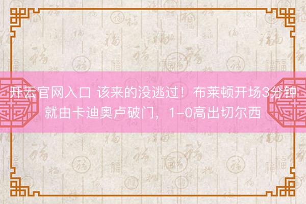 开云官网入口 该来的没逃过！布莱顿开场3分钟就由卡迪奥卢破门，1-0高出切尔西