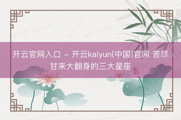 开云官网入口 - 开云kaiyun(中国)官网 苦尽甘来大翻身的三大星座