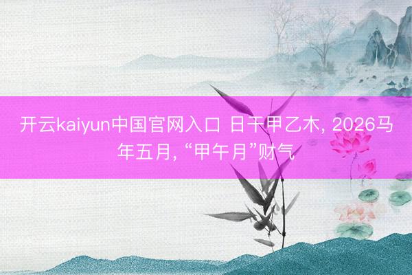 开云kaiyun中国官网入口 日干甲乙木， 2026马年五月， “甲午月”财气