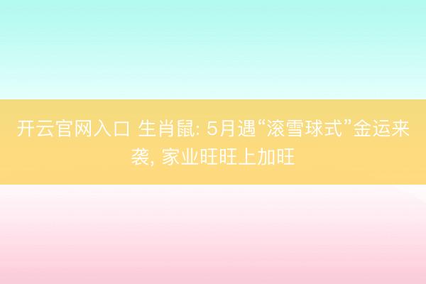 开云官网入口 生肖鼠: 5月遇“滚雪球式”金运来袭， 家业旺旺上加旺