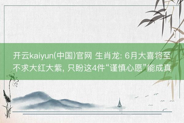开云kaiyun(中国)官网 生肖龙: 6月大喜将至不求大红大紫， 只盼这4件“谨慎心愿”能成真
