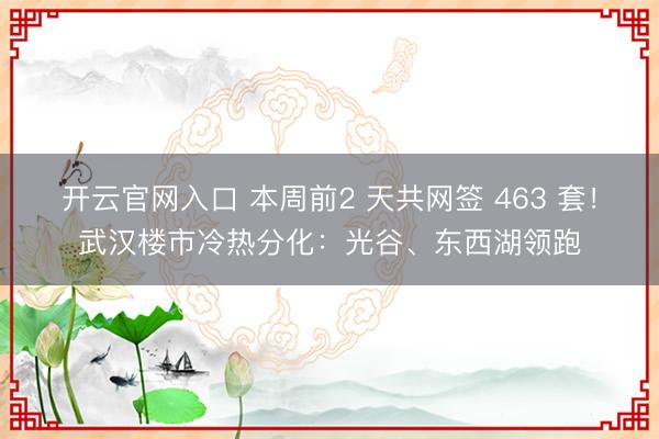 开云官网入口 本周前2 天共网签 463 套！武汉楼市冷热分化：光谷、东西湖领跑