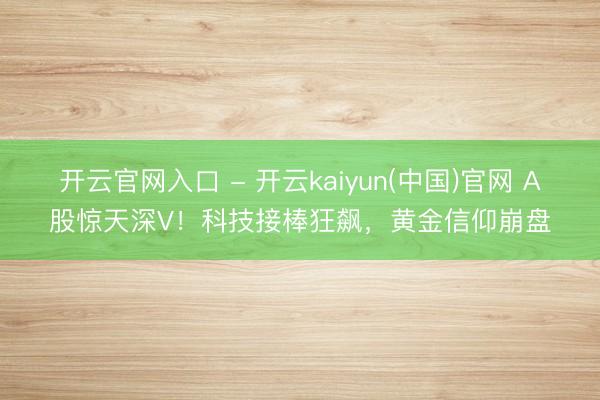 开云官网入口 - 开云kaiyun(中国)官网 A股惊天深V！科技接棒狂飙，黄金信仰崩盘