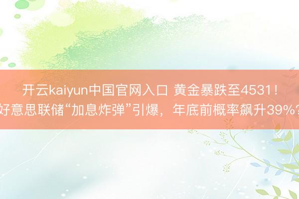 开云kaiyun中国官网入口 黄金暴跌至4531！好意思联储“加息炸弹”引爆，年底前概率飙升39%？