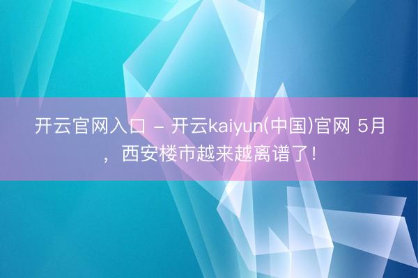 开云官网入口 - 开云kaiyun(中国)官网 5月,西安楼市越来越离谱了!