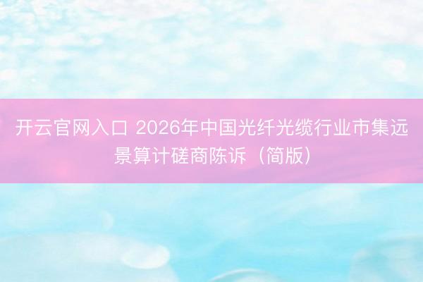 开云官网入口 2026年中国光纤光缆行业市集远景算计磋商陈诉（简版）