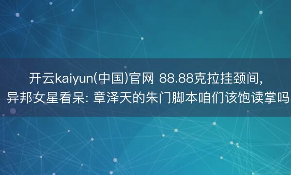 开云kaiyun(中国)官网 88.88克拉挂颈间， 异邦女星看呆: 章泽天的朱门脚本咱们该饱读掌吗