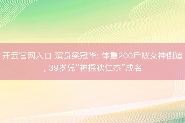 开云官网入口 演员梁冠华: 体重200斤被女神倒追， 39岁凭“神探狄仁杰”成名