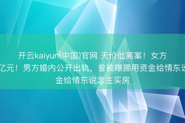 开云kaiyun(中国)官网 天价仳离案！女方或分走68亿元！男方婚内公开出轨，曾被曝挪用资金给情东说念主买房