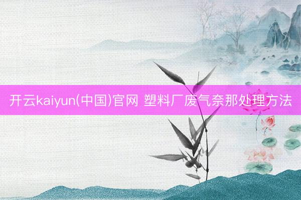 开云kaiyun(中国)官网 塑料厂废气奈那处理方法