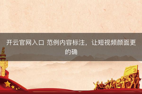 开云官网入口 范例内容标注，让短视频颜面更的确