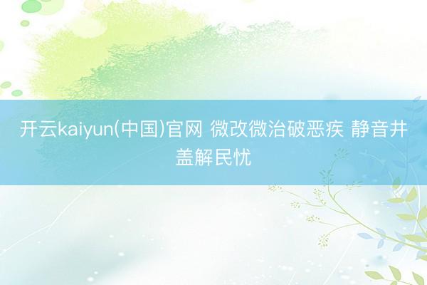 开云kaiyun(中国)官网 微改微治破恶疾 静音井盖解民忧