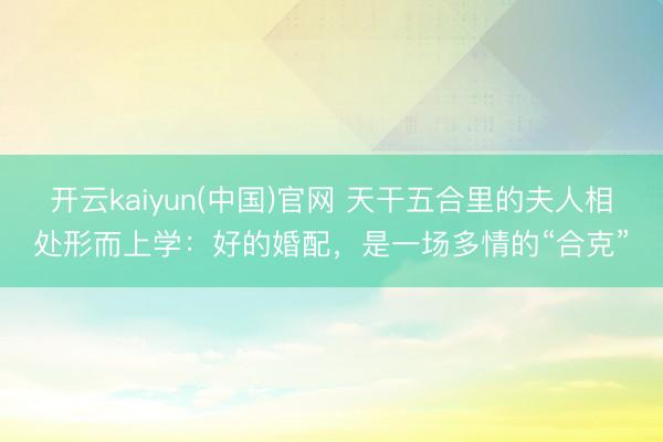开云kaiyun(中国)官网 天干五合里的夫人相处形而上学：好的婚配，是一场多情的“合克”