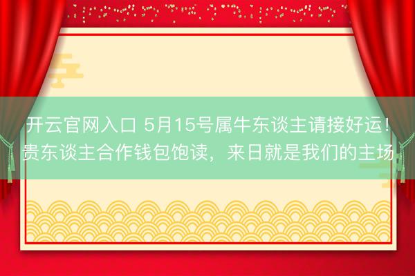 开云官网入口 5月15号属牛东谈主请接好运！贵东谈主合作钱包饱读，来日就是我们的主场