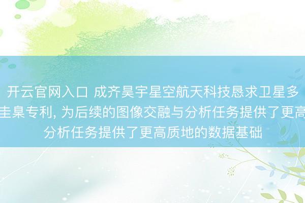 开云官网入口 成齐昊宇星空航天科技恳求卫星多光谱亚像素配准圭臬专利, 为后续的图像交融与分析任务提供了更高质地的数据基础