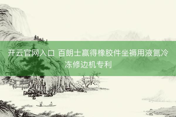 开云官网入口 百朗士赢得橡胶件坐褥用液氮冷冻修边机专利