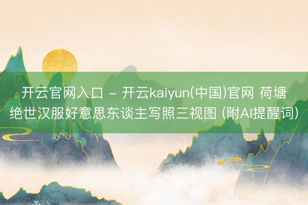 开云官网入口 - 开云kaiyun(中国)官网 荷塘绝世汉服好意思东谈主写照三视图 (附AI提醒词)