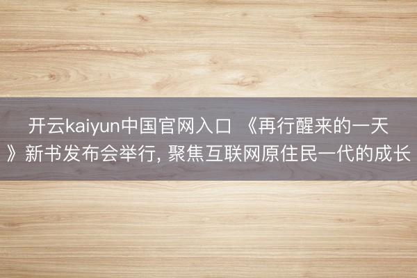 开云kaiyun中国官网入口 《再行醒来的一天》新书发布会举行， 聚焦互联网原住民一代的成长