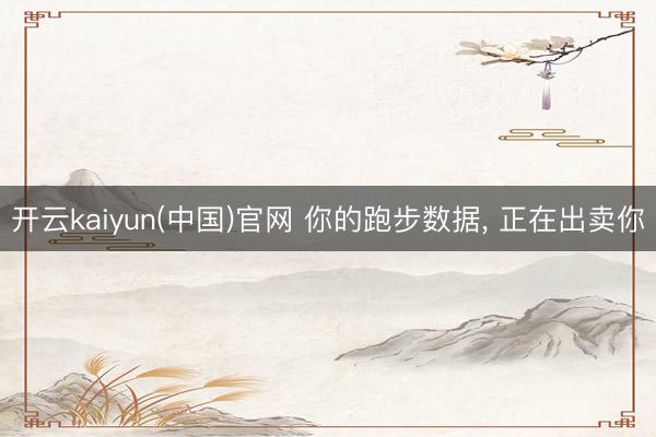 开云kaiyun(中国)官网 你的跑步数据， 正在出卖你