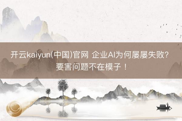 开云kaiyun(中国)官网 企业AI为何屡屡失败? 要害问题不在模子 !