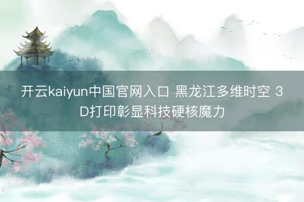 开云kaiyun中国官网入口 黑龙江多维时空 3D打印彰显科技硬核魔力