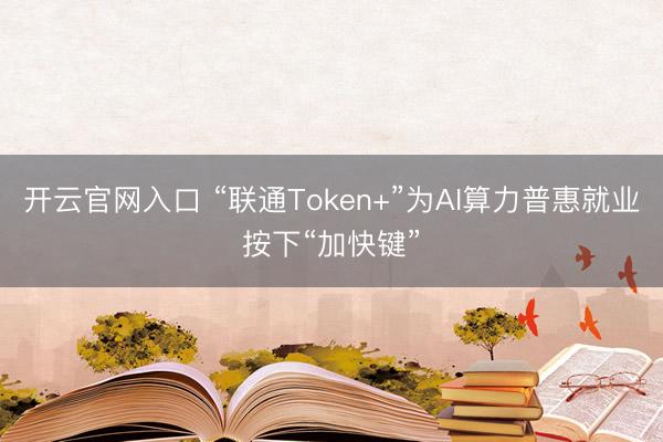 开云官网入口 “联通Token+”为AI算力普惠就业按下“加快键”