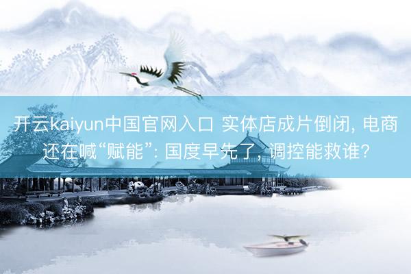 开云kaiyun中国官网入口 实体店成片倒闭， 电商还在喊“赋能”: 国度早先了， 调控能救谁?