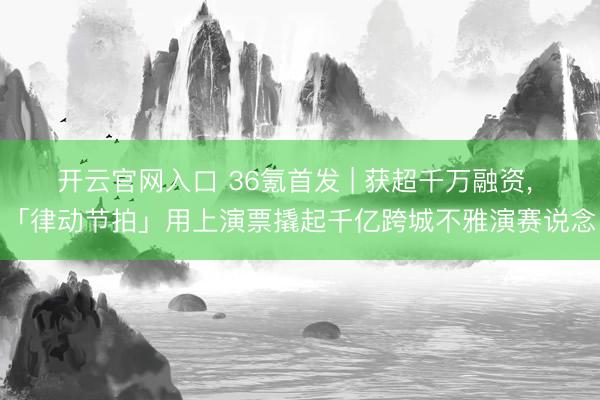 开云官网入口 36氪首发 | 获超千万融资， 「律动节拍」用上演票撬起千亿跨城不雅演赛说念