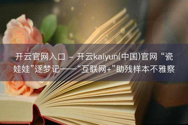开云官网入口 - 开云kaiyun(中国)官网 “瓷娃娃”逐梦记——“互联网+”助残样本不雅察