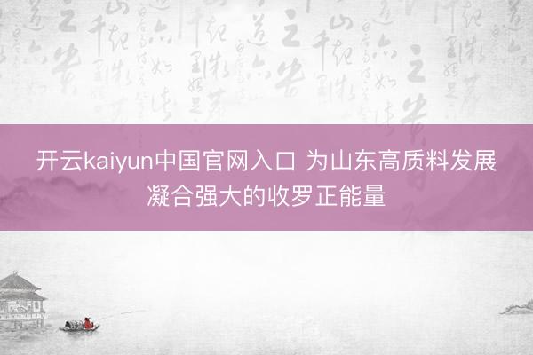 开云kaiyun中国官网入口 为山东高质料发展凝合强大的收罗正能量