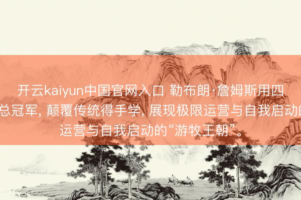 开云kaiyun中国官网入口 勒布朗·詹姆斯用四次转会和四座总冠军， 颠覆传统得手学， 展现极限运营与自我启动的“游牧王朝”。