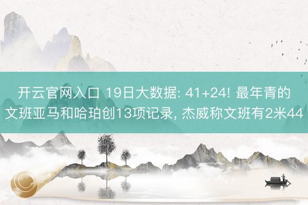 开云官网入口 19日大数据: 41+24! 最年青的文班亚马和哈珀创13项记录， 杰威称文班有2米44
