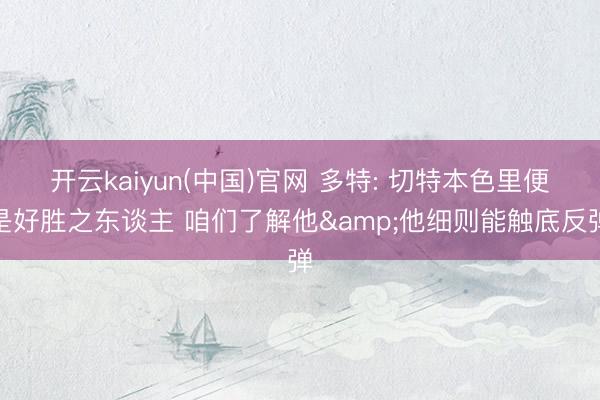 开云kaiyun(中国)官网 多特: 切特本色里便是好胜之东谈主 咱们了解他&他细则能触底反弹