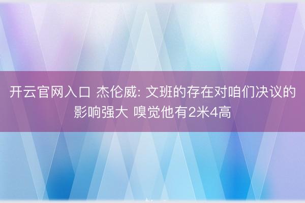 开云官网入口 杰伦威: 文班的存在对咱们决议的影响强大 嗅觉他有2米4高