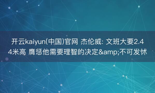 开云kaiyun(中国)官网 杰伦威: 文班大要2.44米高 膺惩他需要理智的决定&不可发怵